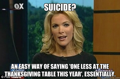 suicide? an easy way of saying 'one less at the Thanksgiving table this year', essentially.  Megyn Kelly