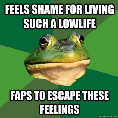 Feels shame for living such a lowlife Faps to escape these feelings - Feels shame for living such a lowlife Faps to escape these feelings  Foul Bachelor Frog