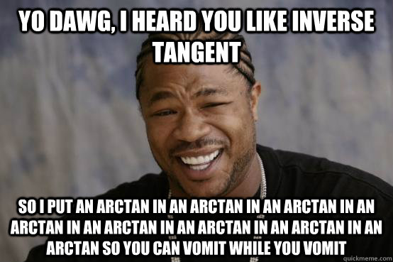 Yo dawg, I heard you like inverse tangent so i put an arctan in an arctan in an arctan in an arctan in an arctan in an arctan in an arctan in an arctan so you can vomit while you vomit - Yo dawg, I heard you like inverse tangent so i put an arctan in an arctan in an arctan in an arctan in an arctan in an arctan in an arctan in an arctan so you can vomit while you vomit  Misc