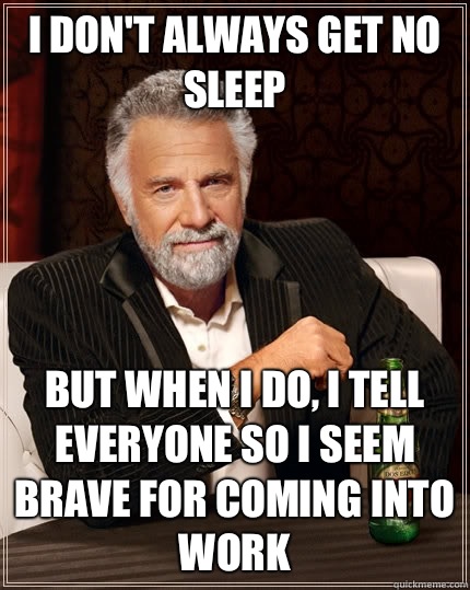 I don't always get no sleep but when I do, I tell everyone so I seem brave for coming into work   The Most Interesting Man In The World