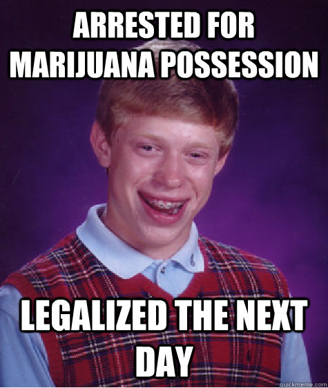 Arrested for marijuana possession Legalized the next day   Bad Luck Brian