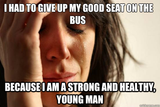  I had to give up my good seat on the bus Because I am a strong and healthy, young man  First World Problems