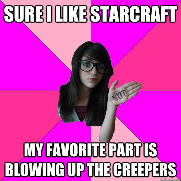 Sure I like Starcraft My favorite part is blowing up the Creepers  Idiot Nerd Girl