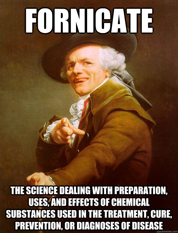 fornicate The science dealing with preparation, uses, and effects of chemical substances used in the treatment, cure, prevention, or diagnoses of disease  Joseph Ducreux