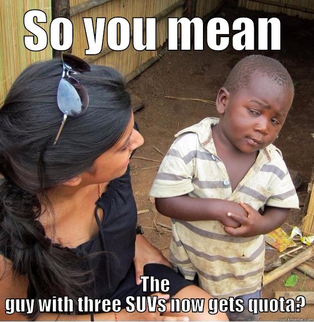 SO YOU MEAN THE GUY WITH THREE SUVS NOW GETS QUOTA? Skeptical Third World Kid