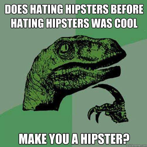 Does Hating hipsters before hating hipsters was cool make you a hipster?  Philosoraptor