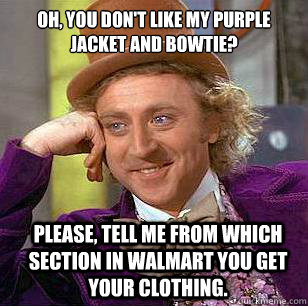 Oh, you don't like my purple jacket and bowtie? Please, tell me from which section in Walmart you get your clothing.  Condescending Wonka