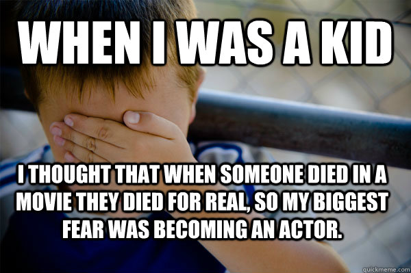 when i was a kid  i thought that when someone died in a movie they died for real, so my biggest fear was becoming an actor.  Confession kid