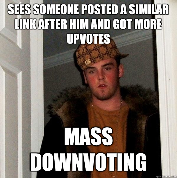 Sees someone posted a similar link after him and got more upvotes Mass downvoting  Scumbag Steve