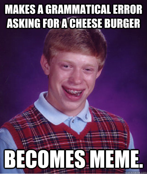 Makes a grammatical error asking for a cheese burger becomes meme. - Makes a grammatical error asking for a cheese burger becomes meme.  Bad Luck Brian