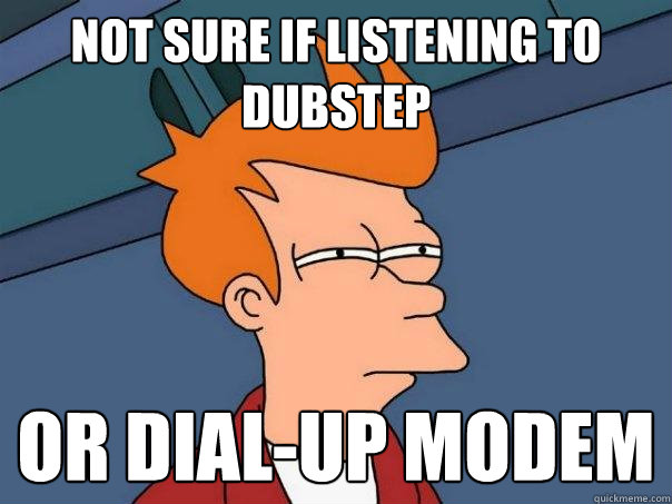 Not sure if listening to dubstep or dial-up modem  Futurama Fry