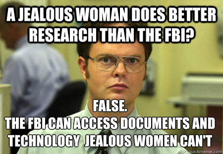 A jealous woman does better research than the fbi? False.
The fbi can access documents and technology  jealous women can't  Dwight