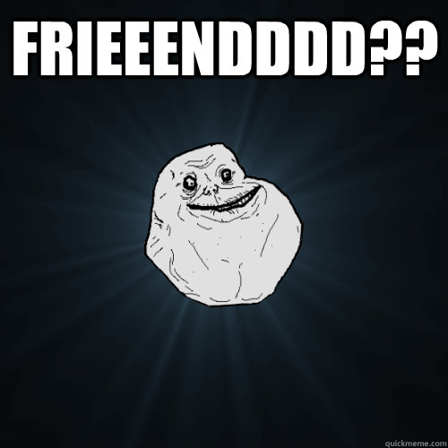 Frieeendddd??  Forever Alone