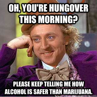 Oh, you're hungover this morning? Please keep telling me how alcohol is safer than Marijuana.   Condescending Wonka