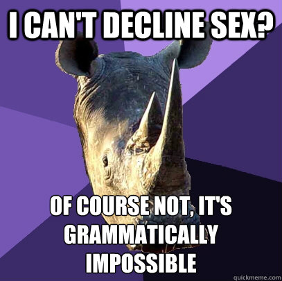 I can't decline sex? of course not, it's grammatically impossible  Sexually Oblivious Rhino