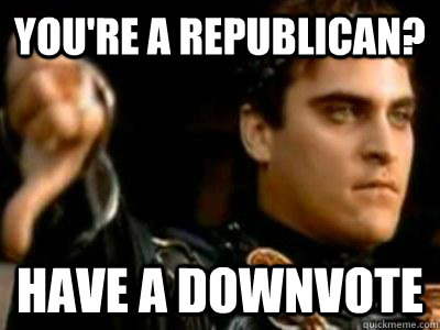 You're a republican? Have a downvote  Downvoting Roman