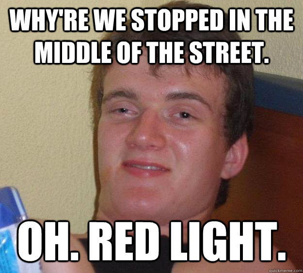 why're we stopped in the middle of the street. oh. red light. - why're we stopped in the middle of the street. oh. red light.  10 Guy