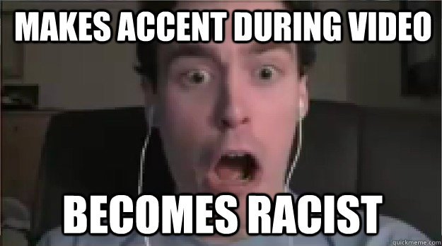 Makes accent during video Becomes racist - Makes accent during video Becomes racist  chim world problems