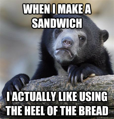 when i make a sandwich i actually like using the heel of the bread - when i make a sandwich i actually like using the heel of the bread  Confession Bear