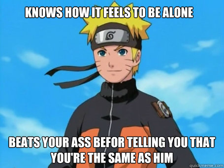 knows how it feels to be alone beats your ass befor telling you that you're the same as him  Scumbag Naruto