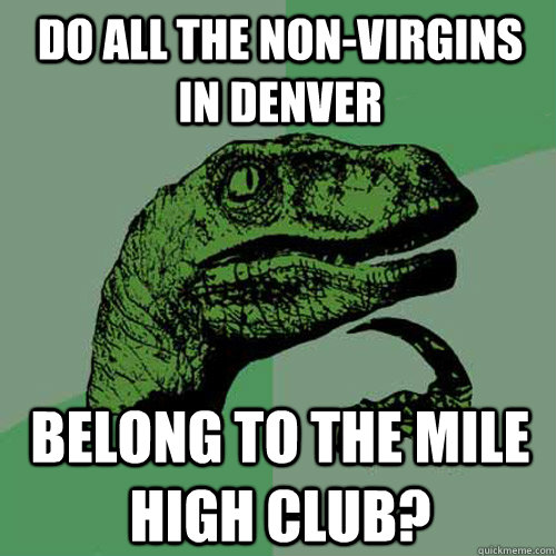 Do all the non-virgins in Denver belong to the mile high club?  Philosoraptor