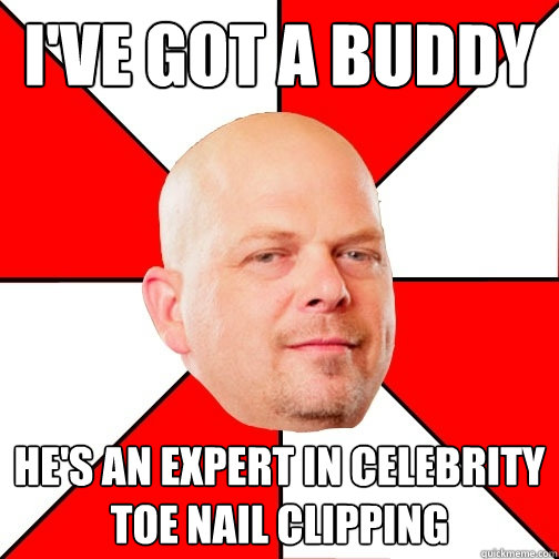 i've got a buddy He's an expert in celebrity toe nail clipping  Pawn Star