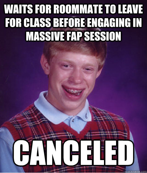 waits for roommate to leave for class before engaging in massive fap session canceled  Bad Luck Brian