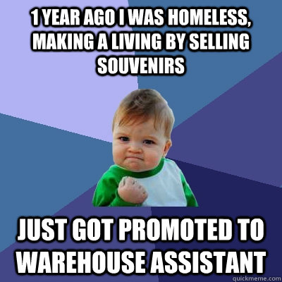 1 year ago I was homeless, making a living by selling souvenirs Just got promoted to warehouse assistant - 1 year ago I was homeless, making a living by selling souvenirs Just got promoted to warehouse assistant  Success Kid