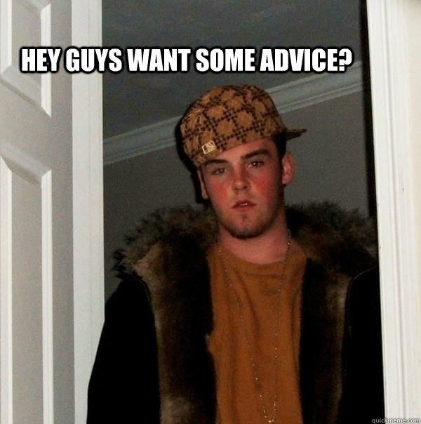  Hey guys Want some advice?  Scumbag Steve