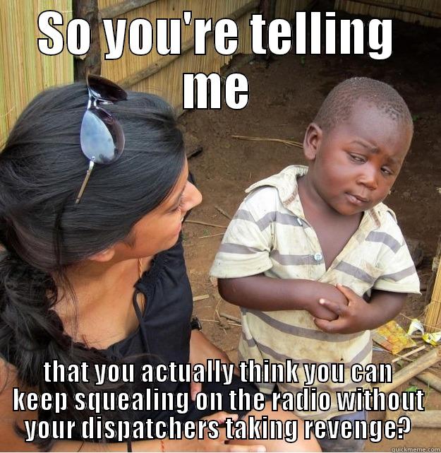 SO YOU'RE TELLING ME THAT YOU ACTUALLY THINK YOU CAN KEEP SQUEALING ON THE RADIO WITHOUT YOUR DISPATCHERS TAKING REVENGE? Skeptical Third World Kid