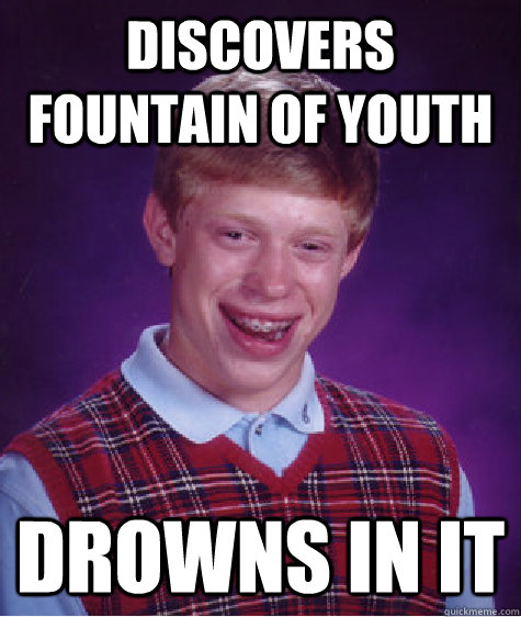 Discovers fountain of youth drowns in it  Bad Luck Brian