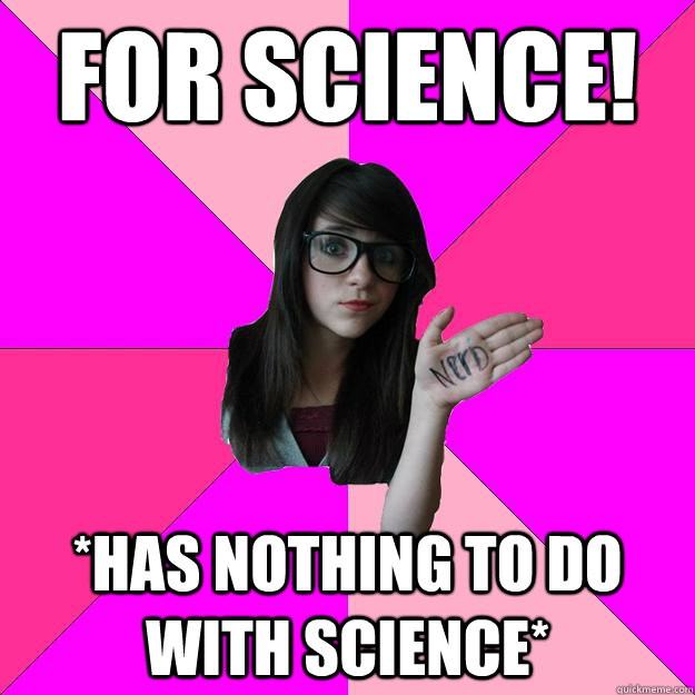 for Science! *has nothing to do with science*  Idiot Nerd Girl