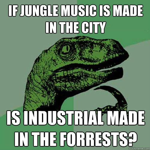 if jungle music is made
in the city is industrial made in the forrests?  Philosoraptor