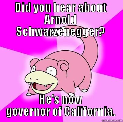 DID YOU HEAR ABOUT ARNOLD SCHWARZENEGGER? HE'S NOW GOVERNOR OF CALIFORNIA. Slowpoke