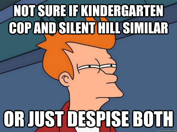 Not sure if Kindergarten cop and silent hill similar or just despise both  Futurama Fry