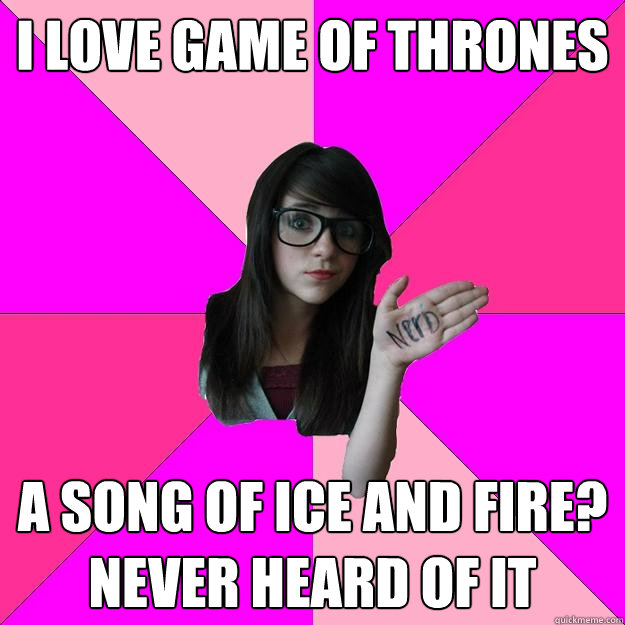 I love Game of thrones a song of ice and fire? never heard of it  Idiot Nerd Girl