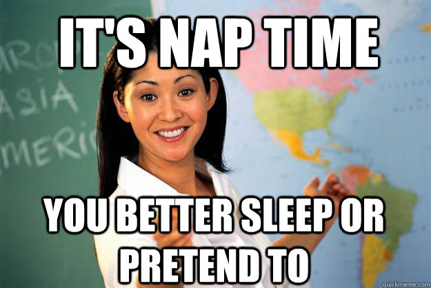 it's nap time you better sleep or pretend to  Unhelpful High School Teacher