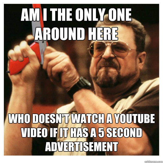 Am i the only one around here who doesn't watch a youtube video if it has a 5 second advertisement   John Goodman