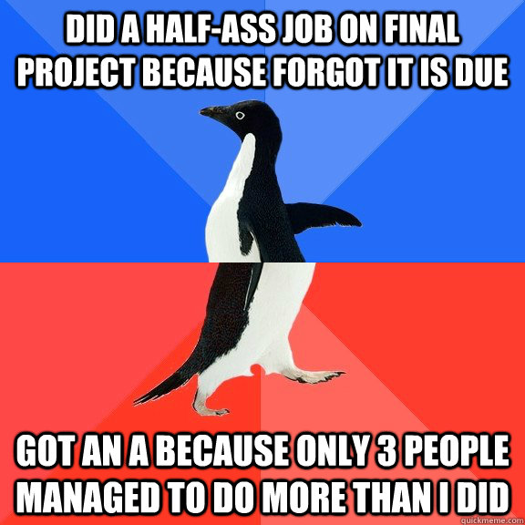 Did a half-ass job on final project because forgot it is due Got an A because only 3 people managed to do more than I did  Socially Awkward Awesome Penguin