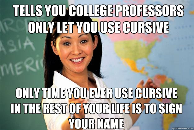 Tells you college professors only let you use cursive Only time you ever use cursive in the rest of your life is to sign your name  Unhelpful High School Teacher