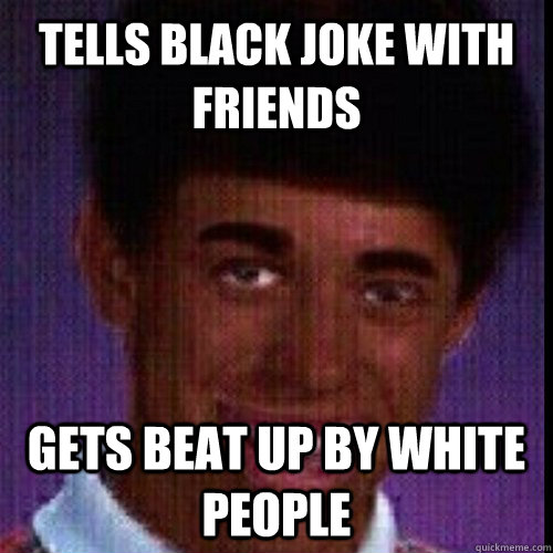 Tells black joke with friends Gets beat up by white people  Black Bad Luck Brian