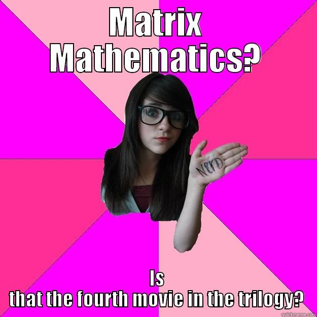 MATRIX MATHEMATICS? IS THAT THE FOURTH MOVIE IN THE TRILOGY? Idiot Nerd Girl