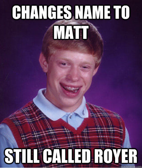 Changes name to matt still called royer - Changes name to matt still called royer  Bad Luck Brian