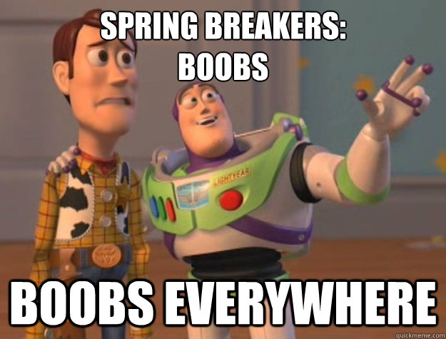 Spring Breakers:
Boobs Boobs everywhere  Buzz Lightyear