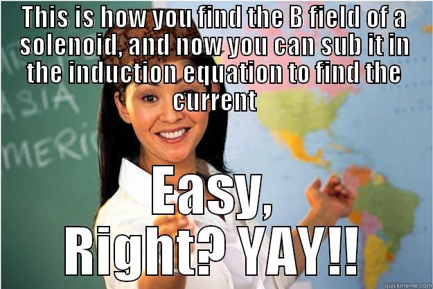 THIS IS HOW YOU FIND THE B FIELD OF A SOLENOID, AND NOW YOU CAN SUB IT IN THE INDUCTION EQUATION TO FIND THE CURRENT EASY, RIGHT? YAY!! Scumbag Teacher