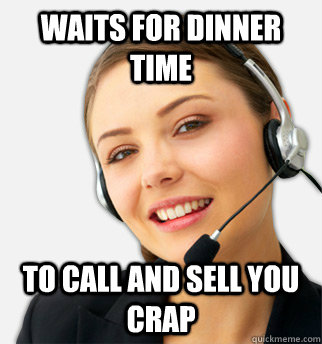 Waits for dinner Time To call and sell you crap  - Waits for dinner Time To call and sell you crap   Costumer Service