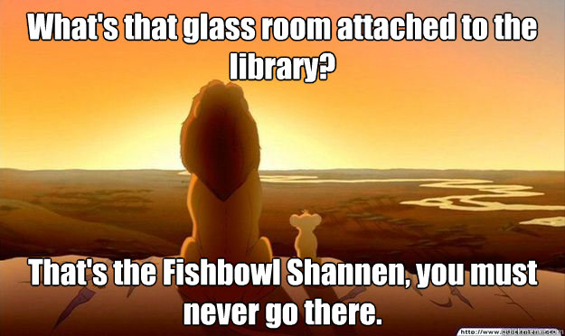 What's that glass room attached to the library? That's the Fishbowl Shannen, you must never go there.  Lion King Gladstone