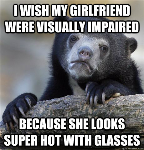 i wish my girlfriend were visually impaired because she looks super hot with glasses  Confession Bear