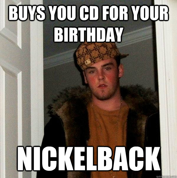 buys you cd for your birthday nickelback - buys you cd for your birthday nickelback  Scumbag Steve