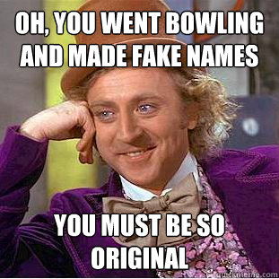 Oh, you went bowling and made fake names you must be so original - Oh, you went bowling and made fake names you must be so original  Condescending Wonka